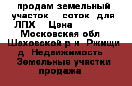 продам земельный участок-17 соток  для ЛПХ. › Цена ­ 480 000 - Московская обл., Шаховской р-н, Ржищи д. Недвижимость » Земельные участки продажа   
